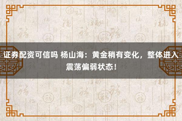 证券配资可信吗 杨山海：黄金稍有变化，整体进入震荡偏弱状态！
