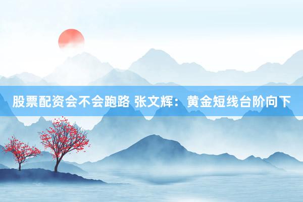 股票配资会不会跑路 张文辉：黄金短线台阶向下