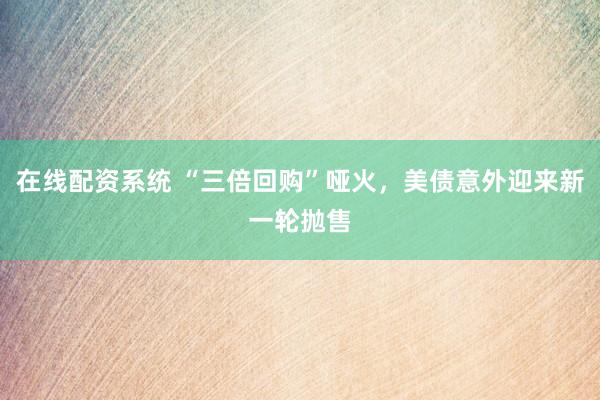 在线配资系统 “三倍回购”哑火，美债意外迎来新一轮抛售