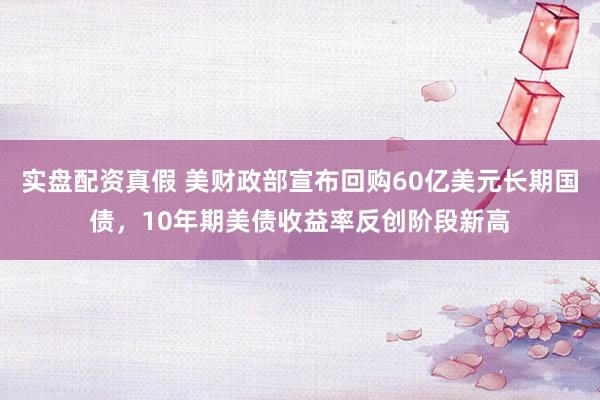 实盘配资真假 美财政部宣布回购60亿美元长期国债，10年期美债收益率反创阶段新高