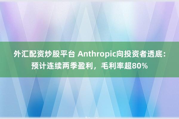 外汇配资炒股平台 Anthropic向投资者透底：预计连续两季盈利，毛利率超80%