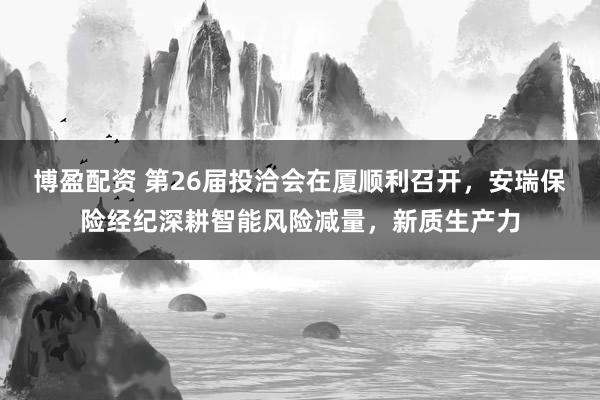 博盈配资 第26届投洽会在厦顺利召开，安瑞保险经纪深耕智能风险减量，新质生产力