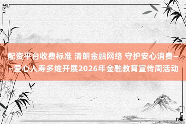 配资平台收费标准 清朗金融网络 守护安心消费——爱心人寿多维开展2026年金融教育宣传周活动