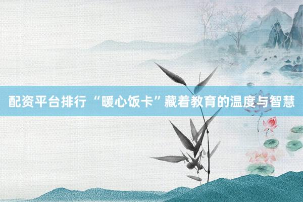 配资平台排行 “暖心饭卡”藏着教育的温度与智慧