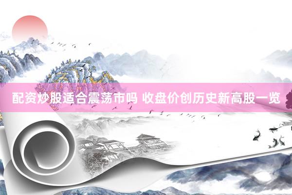 配资炒股适合震荡市吗 收盘价创历史新高股一览