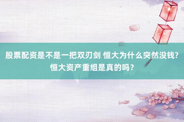 股票配资是不是一把双刃剑 恒大为什么突然没钱?恒大资产重组是真的吗？