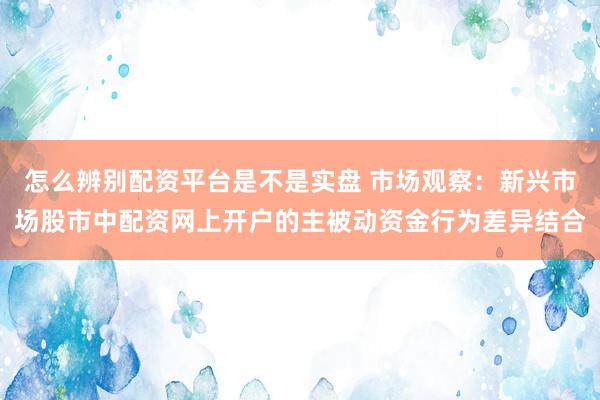 怎么辨别配资平台是不是实盘 市场观察：新兴市场股市中配资网上开户的主被动资金行为差异结合
