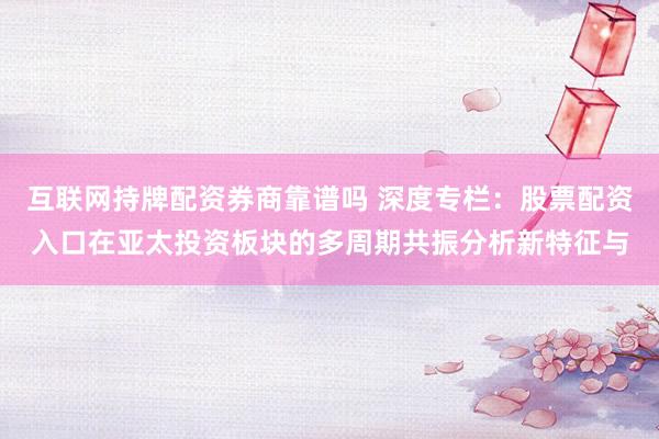 互联网持牌配资券商靠谱吗 深度专栏：股票配资入口在亚太投资板块的多周期共振分析新特征与