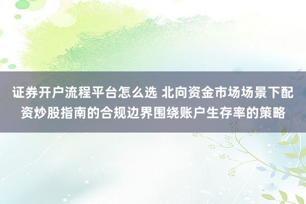 证券开户流程平台怎么选 北向资金市场场景下配资炒股指南的合规边界围绕账户生存率的策略