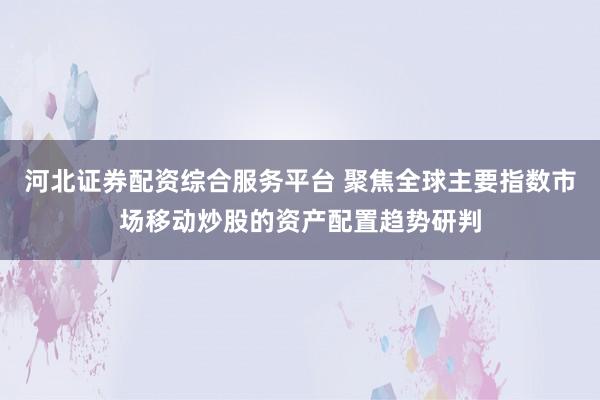 河北证券配资综合服务平台 聚焦全球主要指数市场移动炒股的资产配置趋势研判
