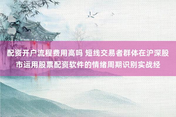 配资开户流程费用高吗 短线交易者群体在沪深股市运用股票配资软件的情绪周期识别实战经