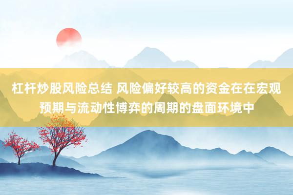 杠杆炒股风险总结 风险偏好较高的资金在在宏观预期与流动性博弈的周期的盘面环境中
