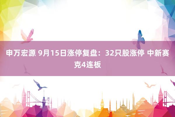 申万宏源 9月15日涨停复盘：32只股涨停 中新赛克4连板