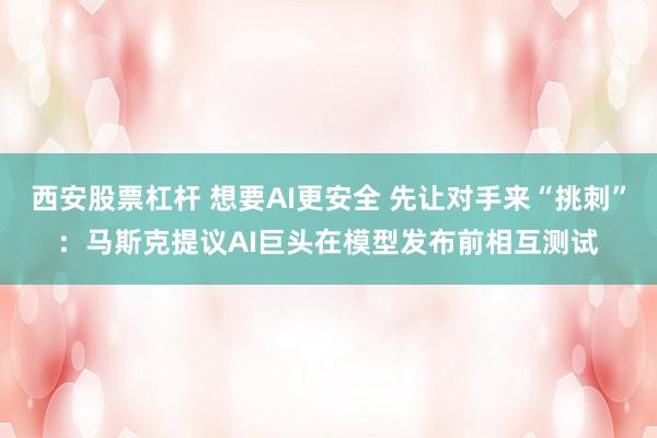 西安股票杠杆 想要AI更安全 先让对手来“挑刺”：马斯克提议AI巨头在模型发布前相互测试