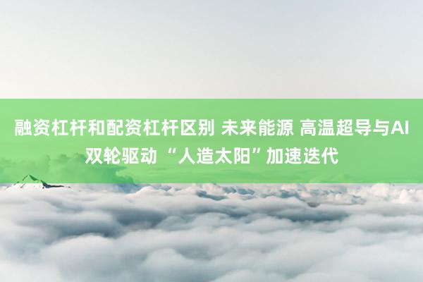 融资杠杆和配资杠杆区别 未来能源 高温超导与AI双轮驱动 “人造太阳”加速迭代