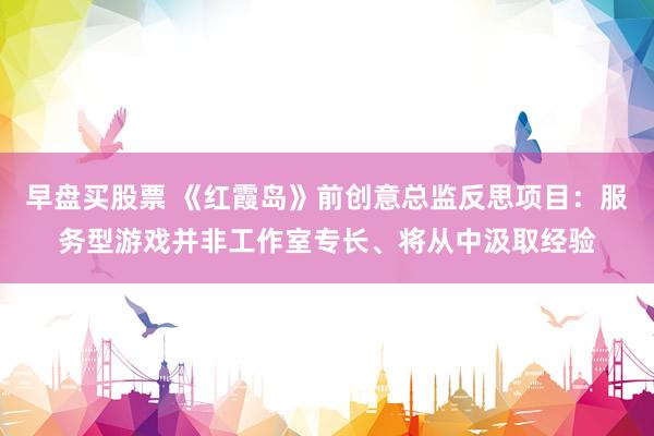 早盘买股票 《红霞岛》前创意总监反思项目：服务型游戏并非工作室专长、将从中汲取经验