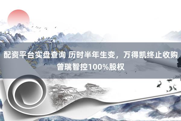 配资平台实盘查询 历时半年生变，万得凯终止收购曾瑞智控100%股权