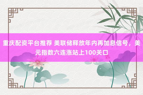 重庆配资平台推荐 美联储释放年内再加息信号，美元指数六连涨站上100关口