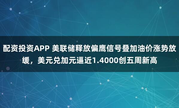配资投资APP 美联储释放偏鹰信号叠加油价涨势放缓，美元兑加元逼近1.4000创五周新高