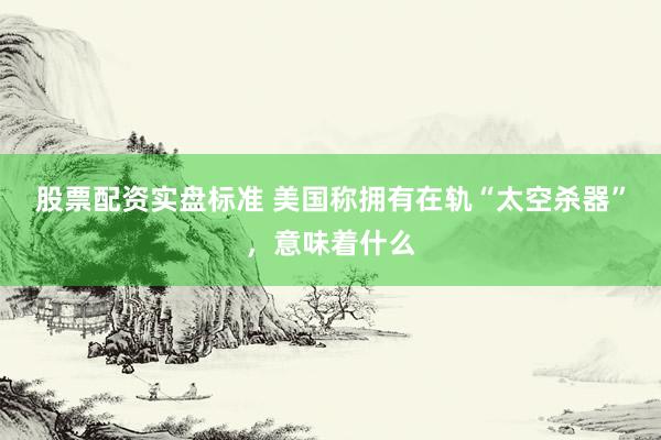 股票配资实盘标准 美国称拥有在轨“太空杀器”，意味着什么