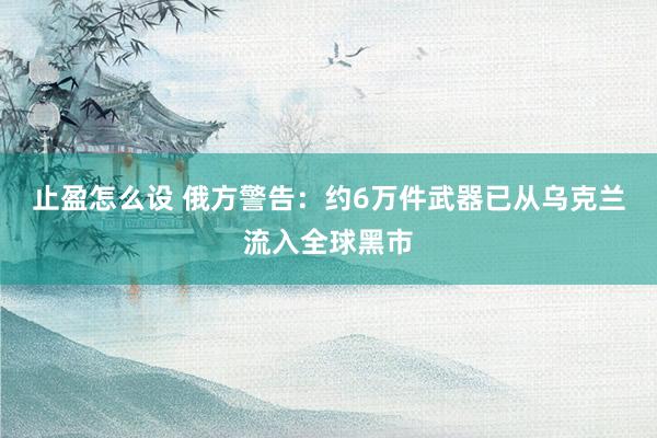 止盈怎么设 俄方警告：约6万件武器已从乌克兰流入全球黑市