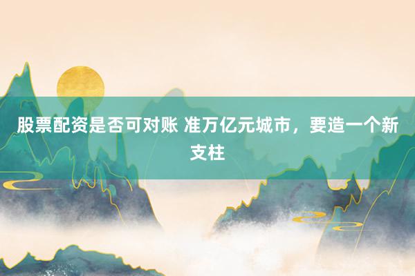 股票配资是否可对账 准万亿元城市，要造一个新支柱