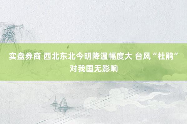 实盘券商 西北东北今明降温幅度大 台风“杜鹃”对我国无影响