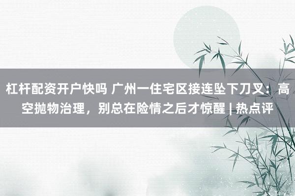杠杆配资开户快吗 广州一住宅区接连坠下刀叉：高空抛物治理，别总在险情之后才惊醒 | 热点评