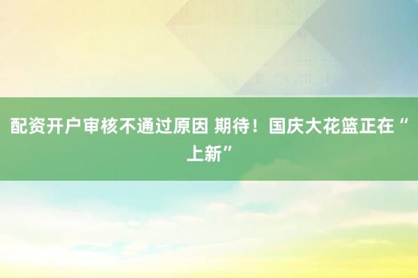 配资开户审核不通过原因 期待!国庆大花篮正在“上新”