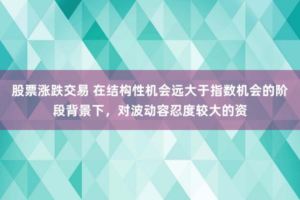 股票涨跌交易 在结构性机会远大于指数机会的阶段背景下，对波动容忍度较大的资