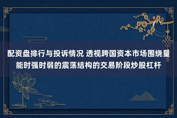 配资盘排行与投诉情况 透视跨国资本市场围绕量能时强时弱的震荡结构的交易阶段炒股杠杆
