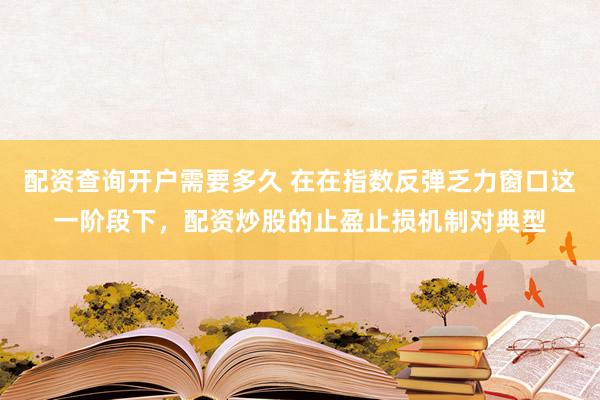 配资查询开户需要多久 在在指数反弹乏力窗口这一阶段下，配资炒股的止盈止损机制对典型