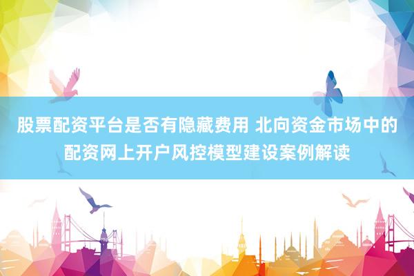 股票配资平台是否有隐藏费用 北向资金市场中的配资网上开户风控模型建设案例解读