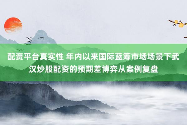 配资平台真实性 年内以来国际蓝筹市场场景下武汉炒股配资的预期差博弈从案例复盘