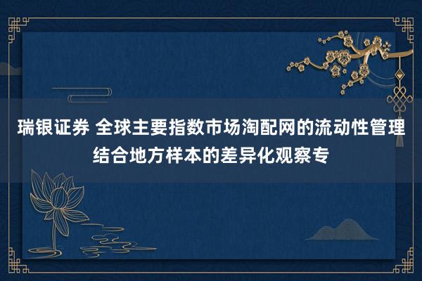 瑞银证券 全球主要指数市场淘配网的流动性管理结合地方样本的差异化观察专