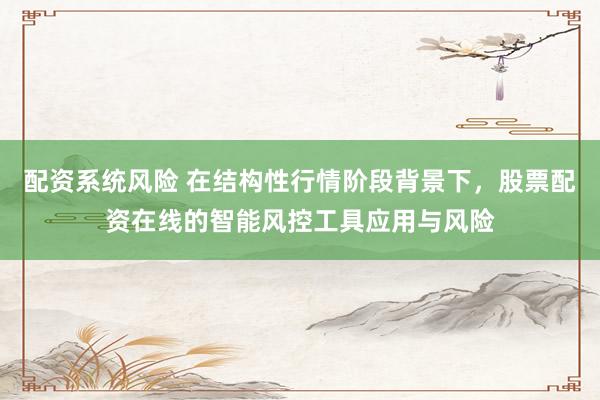 配资系统风险 在结构性行情阶段背景下，股票配资在线的智能风控工具应用与风险