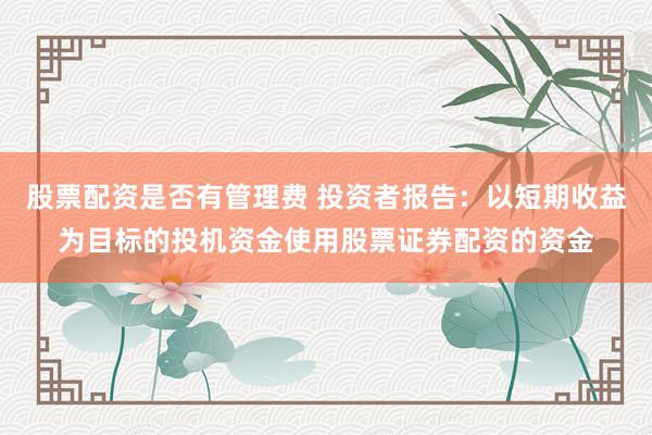 股票配资是否有管理费 投资者报告：以短期收益为目标的投机资金使用股票证券配资的资金