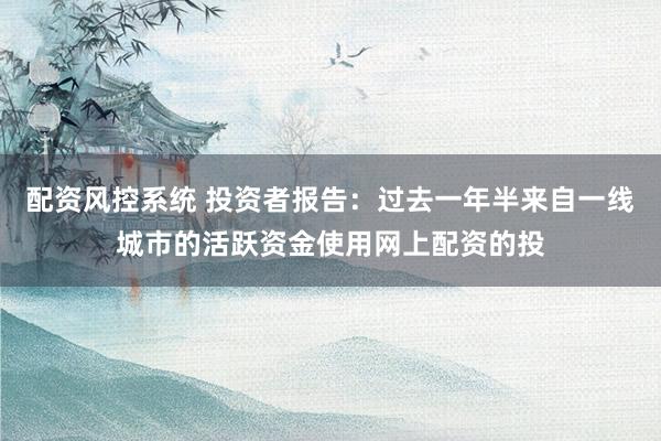 配资风控系统 投资者报告：过去一年半来自一线城市的活跃资金使用网上配资的投