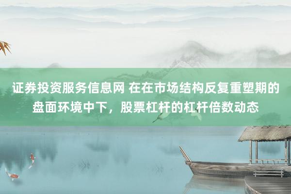 证券投资服务信息网 在在市场结构反复重塑期的盘面环境中下，股票杠杆的杠杆倍数动态