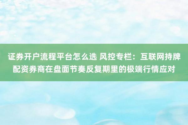 证券开户流程平台怎么选 风控专栏：互联网持牌配资券商在盘面节奏反复期里的极端行情应对