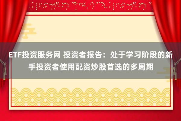ETF投资服务网 投资者报告：处于学习阶段的新手投资者使用配资炒股首选的多周期