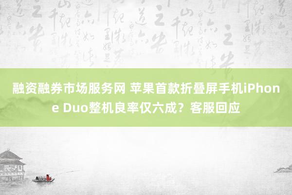 融资融券市场服务网 苹果首款折叠屏手机iPhone Duo整机良率仅六成？客服回应