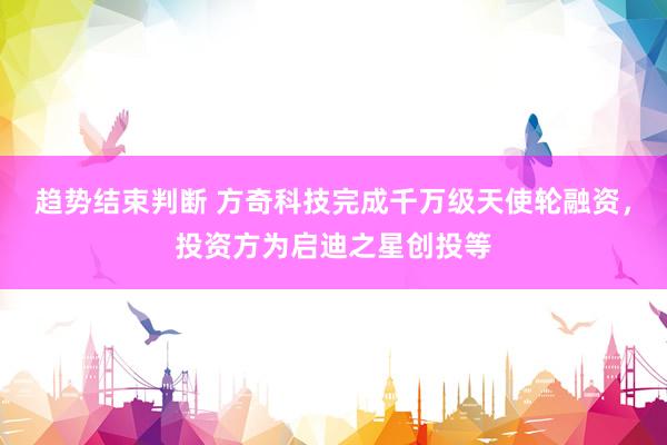 趋势结束判断 方奇科技完成千万级天使轮融资，投资方为启迪之星创投等