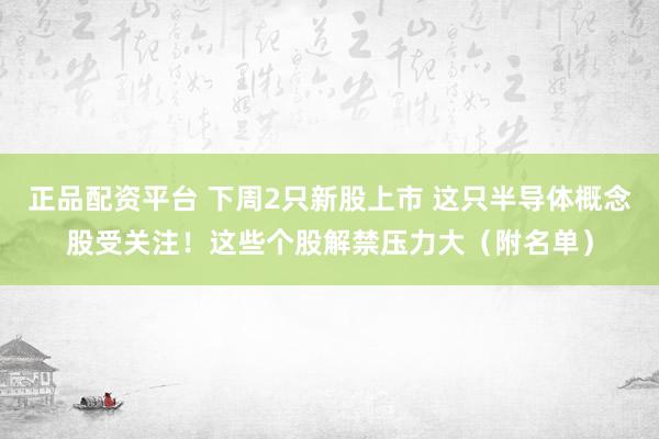 正品配资平台 下周2只新股上市 这只半导体概念股受关注！这些个股解禁压力大（附名单）