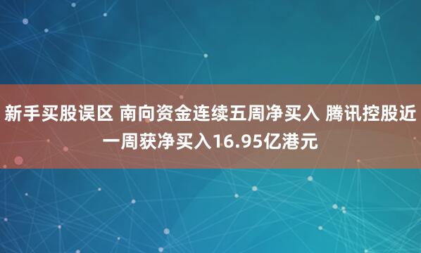 新手买股误区 南向资金连续五周净买入 腾讯控股近一周获净买入16.95亿港元