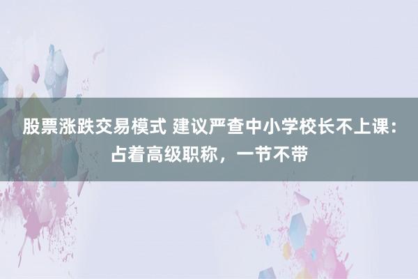 股票涨跌交易模式 建议严查中小学校长不上课：占着高级职称，一节不带
