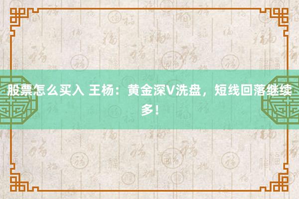 股票怎么买入 王杨：黄金深V洗盘，短线回落继续多！