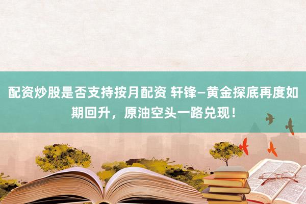 配资炒股是否支持按月配资 轩锋—黄金探底再度如期回升，原油空头一路兑现！