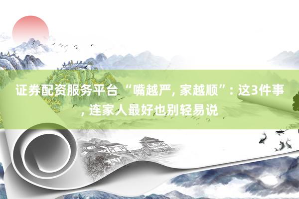 证券配资服务平台 “嘴越严, 家越顺”: 这3件事, 连家人最好也别轻易说