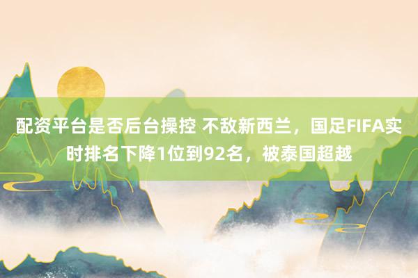 配资平台是否后台操控 不敌新西兰，国足FIFA实时排名下降1位到92名，被泰国超越
